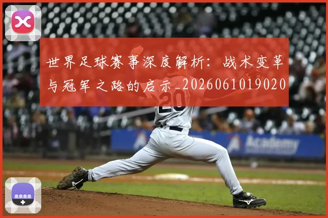 世界足球赛事深度解析：战术变革与冠军之路的启示_20260610190209