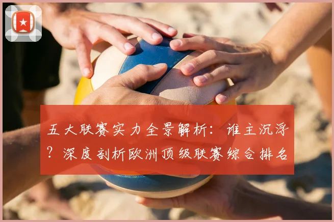 五大联赛实力全景解析：谁主沉浮？深度剖析欧洲顶级联赛综合排名