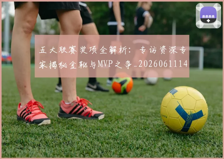 五大联赛奖项全解析:专访资深专家揭秘金靴与MVP之争_20260611141041