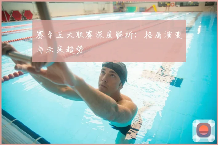 赛季五大联赛深度解析：格局演变与未来趋势