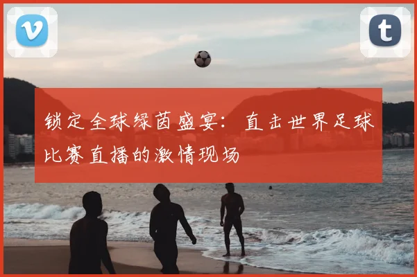 锁定全球绿茵盛宴：直击世界足球比赛直播的激情现场