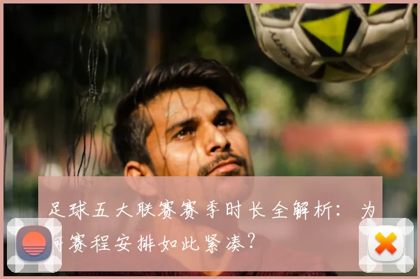 足球五大联赛赛季时长全解析：为何赛程安排如此紧凑？