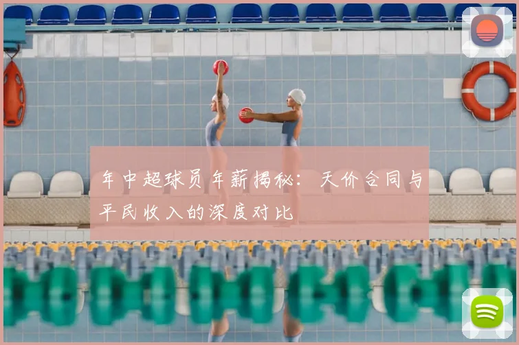 年中超球员年薪揭秘：天价合同与平民收入的深度对比