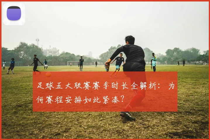 足球五大联赛赛季时长全解析：为何赛程安排如此紧凑？