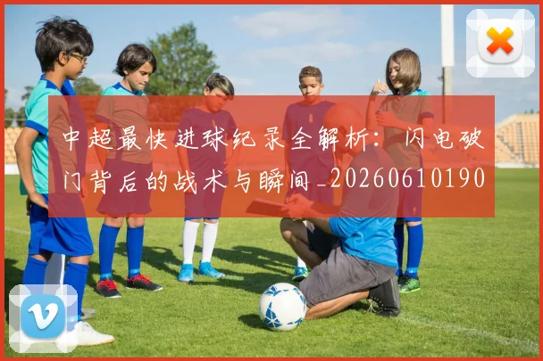 中超最快进球纪录全解析：闪电破门背后的战术与瞬间_20260610190403