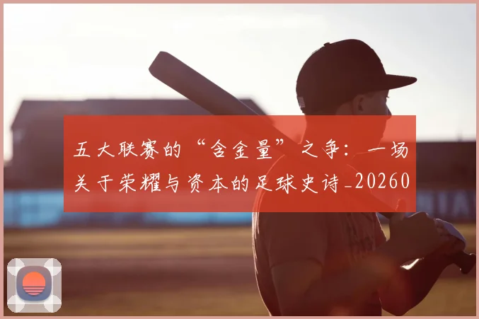 五大联赛的“含金量”之争：一场关于荣耀与资本的足球史诗_20260611141752