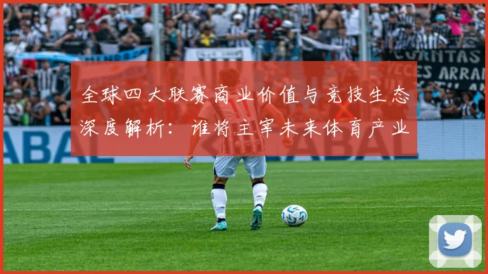 全球四大联赛商业价值与竞技生态深度解析：谁将主宰未来体育产业格局？
