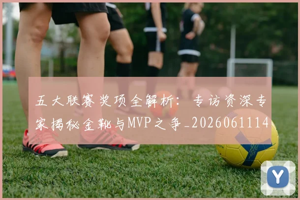 五大联赛奖项全解析:专访资深专家揭秘金靴与MVP之争_20260611141041