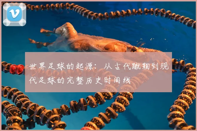 世界足球的起源：从古代蹴鞠到现代足球的完整历史时间线