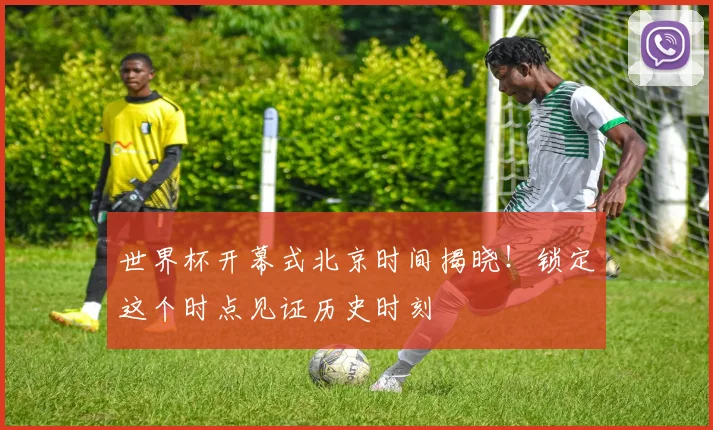 世界杯开幕式北京时间揭晓!锁定这个时点见证历史时刻