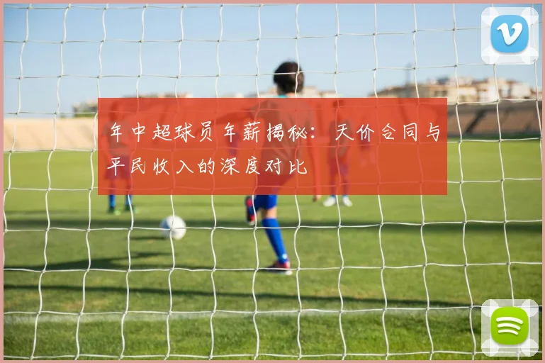 年中超球员年薪揭秘：天价合同与平民收入的深度对比