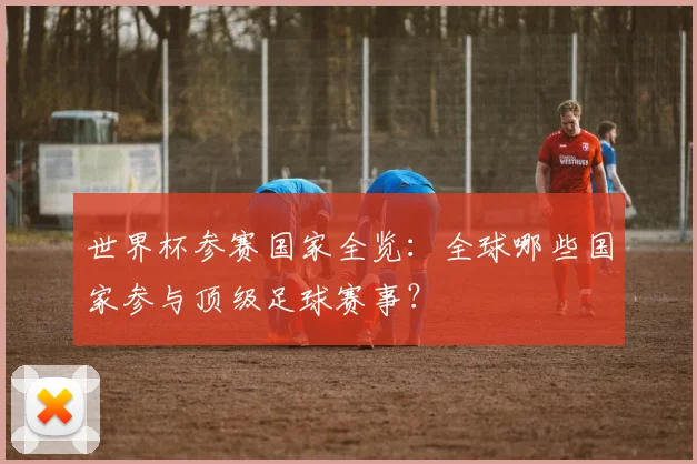 世界杯参赛国家全览：全球哪些国家参与顶级足球赛事？