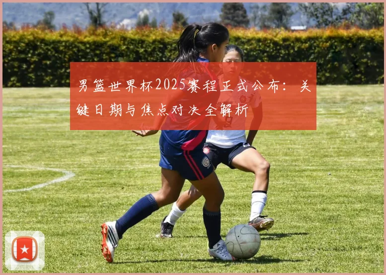 男篮世界杯2025赛程正式公布：关键日期与焦点对决全解析