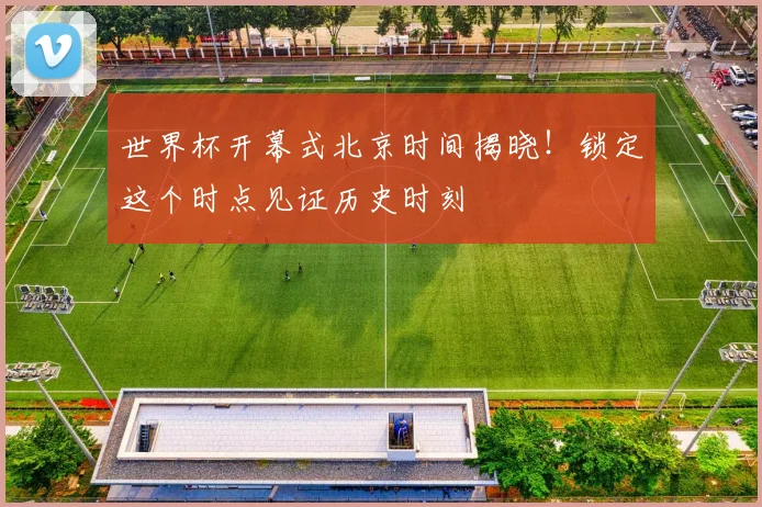 世界杯开幕式北京时间揭晓!锁定这个时点见证历史时刻