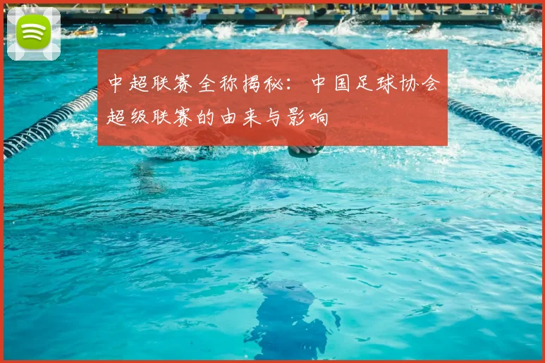 中超联赛全称揭秘：中国足球协会超级联赛的由来与影响