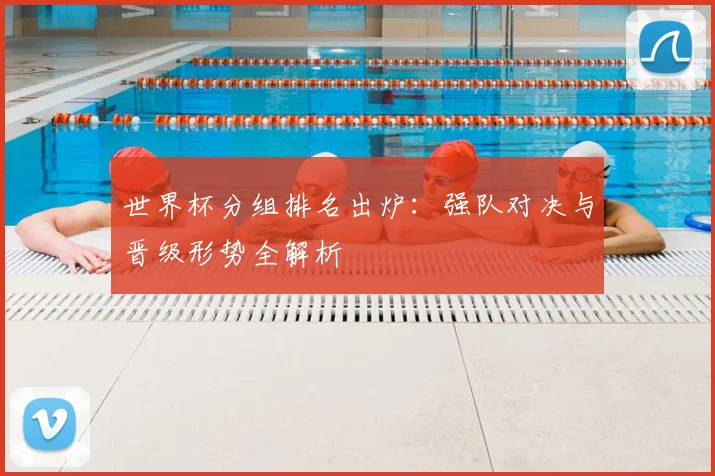 世界杯分组排名出炉：强队对决与晋级形势全解析