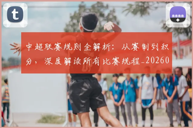 中超联赛规则全解析：从赛制到积分，深度解读所有比赛规程_20260611140852