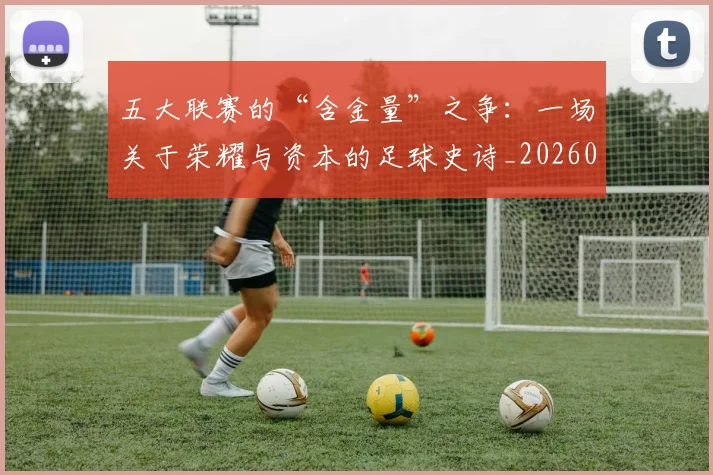 五大联赛的“含金量”之争：一场关于荣耀与资本的足球史诗_20260611141752