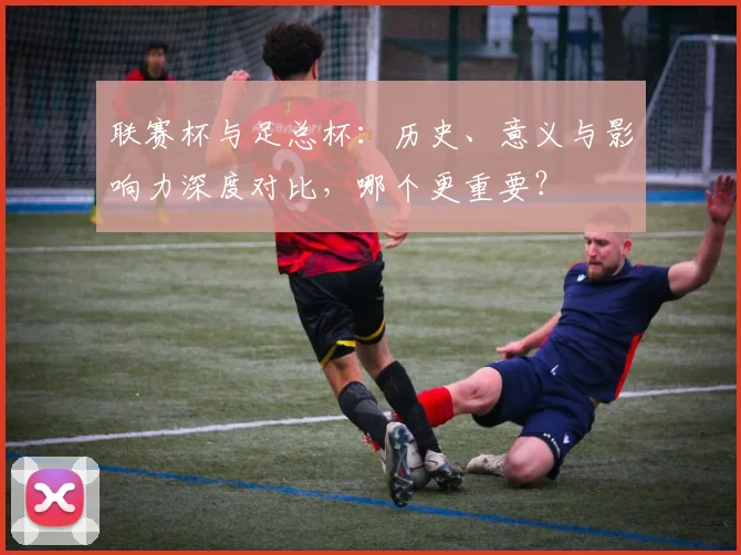 联赛杯与足总杯：历史、意义与影响力深度对比，哪个更重要？