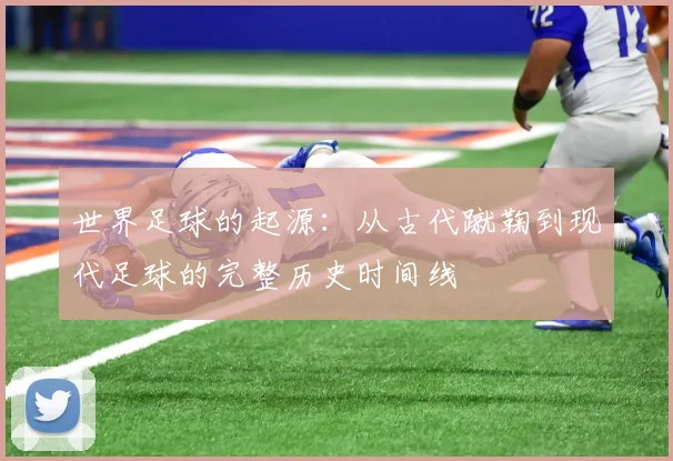 世界足球的起源：从古代蹴鞠到现代足球的完整历史时间线