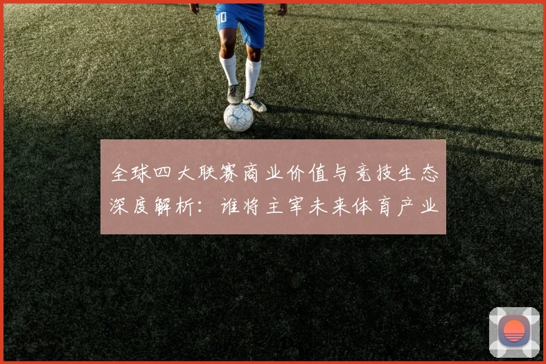 全球四大联赛商业价值与竞技生态深度解析：谁将主宰未来体育产业格局？
